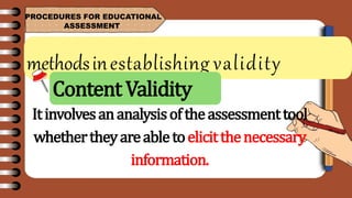 methodsinestablishing validity
PROCEDURES FOR EDUCATIONAL
ASSESSMENT
Itinvolvesananalysisoftheassessmenttool
whethertheyareabletoelicitthenecessary
information.
Content Validity
 