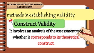 methodsinestablishing validity
PROCEDURES FOR EDUCATIONAL
ASSESSMENT
Itinvolvesananalysisoftheassessmenttool
whetheritcorrespondstoitstheoretical
construct.
Construct Validity
 