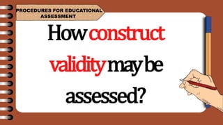 PROCEDURES FOR EDUCATIONAL
ASSESSMENT
Howconstruct
validitymaybe
assessed?
 