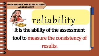 PROCEDURES FOR EDUCATIONAL
ASSESSMENT
reliability
It istheabilityoftheassessment
tooltomeasuretheconsistencyof
results.
 