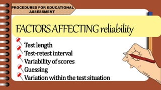PROCEDURES FOR EDUCATIONAL
ASSESSMENT
FACTORSAFFECTINGreliability
Testlength
Test-retestinterval
Variabilityofscores
Guessing
Variationwithinthetestsituation
 