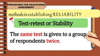 methodsinestablishing RELIABILITY
PROCEDURES FOR EDUCATIONAL
ASSESSMENT
The same test is given to a group
of respondents twice.
Test-retest or Stability
 