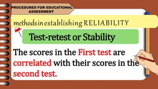 methodsinestablishing RELIABILITY
PROCEDURES FOR EDUCATIONAL
ASSESSMENT
The scores in the First test are
correlated with their scores in the
second test.
Test-retest or Stability
 