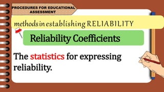 methodsinestablishing RELIABILITY
PROCEDURES FOR EDUCATIONAL
ASSESSMENT
The statistics for expressing
reliability.
ReliabilityCoefficients
 