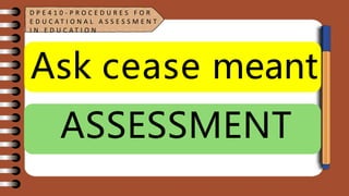 Ask cease meant
ASSESSMENT
D P E 4 1 0 - P R O C E D U R E S F O R
E D U C A T I O N A L A S S E S S M E N T
I N E D U C A T I O N
 