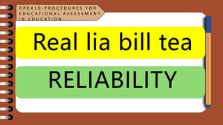 Real lia bill tea
RELIABILITY
D P E 4 1 0 - P R O C E D U R E S F O R
E D U C A T I O N A L A S S E S S M E N T
I N E D U C A T I O N
 