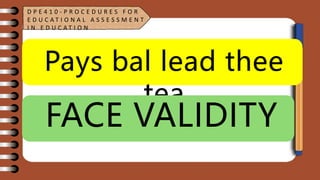 Pays bal lead thee
tea
FACE VALIDITY
D P E 4 1 0 - P R O C E D U R E S F O R
E D U C A T I O N A L A S S E S S M E N T
I N E D U C A T I O N
 