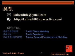 吴凯    [email_address]    http://kaiwu2007.spaces.live.com/ 研究方向： 旅游者选择建模 Tourist Choice Modelling 旅游体验 Tourist Experience 旅游需求预测与建模  Tourism Demand Forecasting and Modelling 