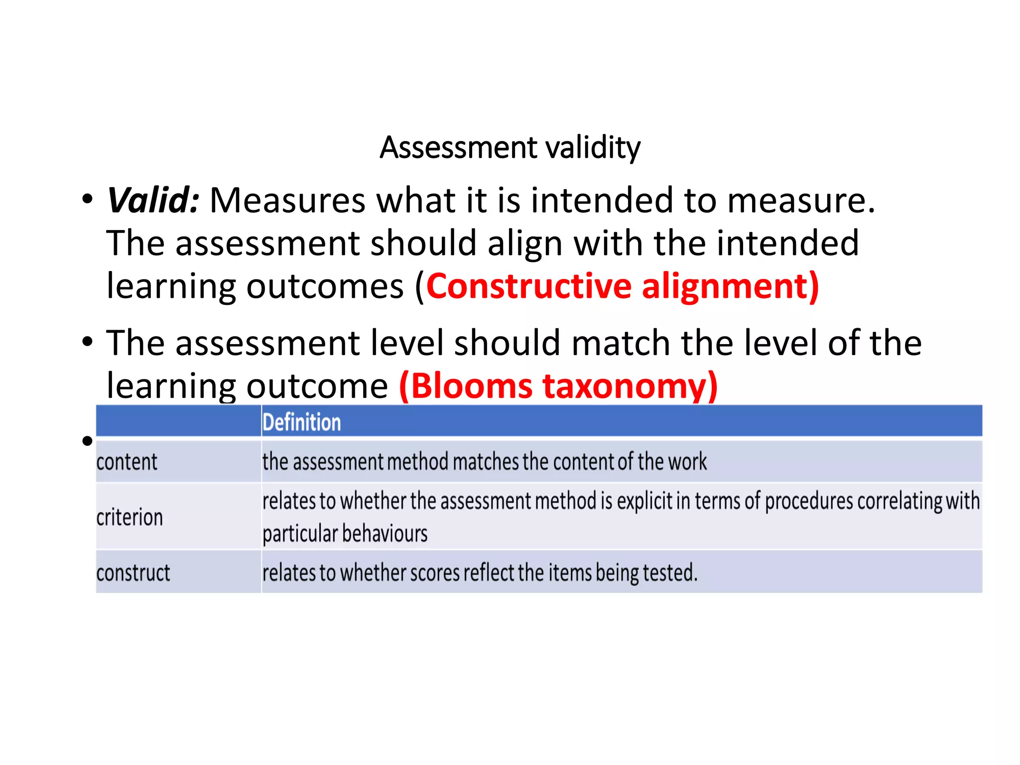 Assessment validity
• Valid: Measures what it is intended to measure.
The assessment should align with the intended
learning outcomes (Constructive alignment)
• The assessment level should match the level of the
learning outcome (Blooms taxonomy)
• Authentic assessment
 