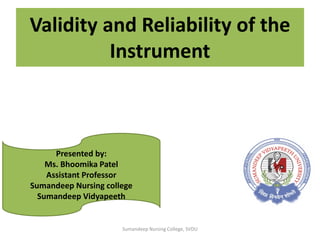 Validity and Reliability of the
Instrument
Presented by:
Ms. Bhoomika Patel
Assistant Professor
Sumandeep Nursing college
Sumandeep Vidyapeeth
Sumandeep Nursing College, SVDU
 