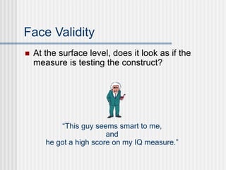 Face Validity
 At the surface level, does it look as if the
measure is testing the construct?
“This guy seems smart to me,
and
he got a high score on my IQ measure.”
 