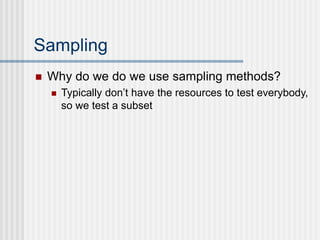 Sampling
 Why do we do we use sampling methods?
 Typically don’t have the resources to test everybody,
so we test a subset
 