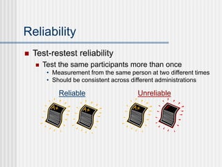 Reliability
 Test-restest reliability
 Test the same participants more than once
• Measurement from the same person at two different times
• Should be consistent across different administrations
Reliable Unreliable
 