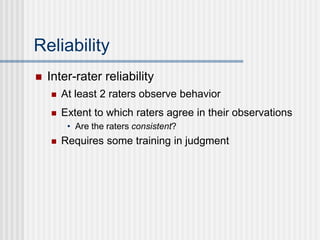Reliability
 At least 2 raters observe behavior
 Inter-rater reliability
 Extent to which raters agree in their observations
• Are the raters consistent?
 Requires some training in judgment
 