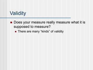 Validity
 Does your measure really measure what it is
supposed to measure?
 There are many “kinds” of validity
 