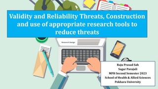 Validity and Reliability Threats, Construction
and use of appropriate research tools to
reduce threats
Raju Prasad Sah
Sagar Parajuli
MPH Second Semester 2023
School of Health & Allied Sciences
Pokhara University
 