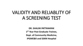 VALIDITY AND RELIABLITY OF
A SCREENING TEST
DR. SHALINI PATTANAYAK
1ST Year Post Graduate Trainee,
Dept. of Community Medicine,
IPGME&R and SSKM Hospital
 