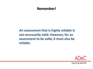 Remember!
An assessment that is highly reliable is
not necessarily valid. However, for an
assessment to be valid, it must also be
reliable.
 