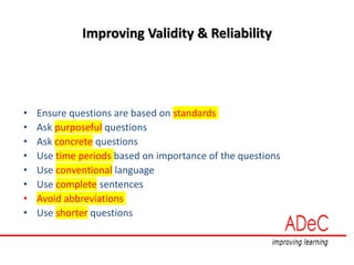 Improving Validity & Reliability
• Ensure questions are based on standards
• Ask purposeful questions
• Ask concrete questions
• Use time periods based on importance of the questions
• Use conventional language
• Use complete sentences
• Avoid abbreviations
• Use shorter questions
 