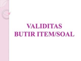VALIDITAS
BUTIR ITEM/SOAL
 