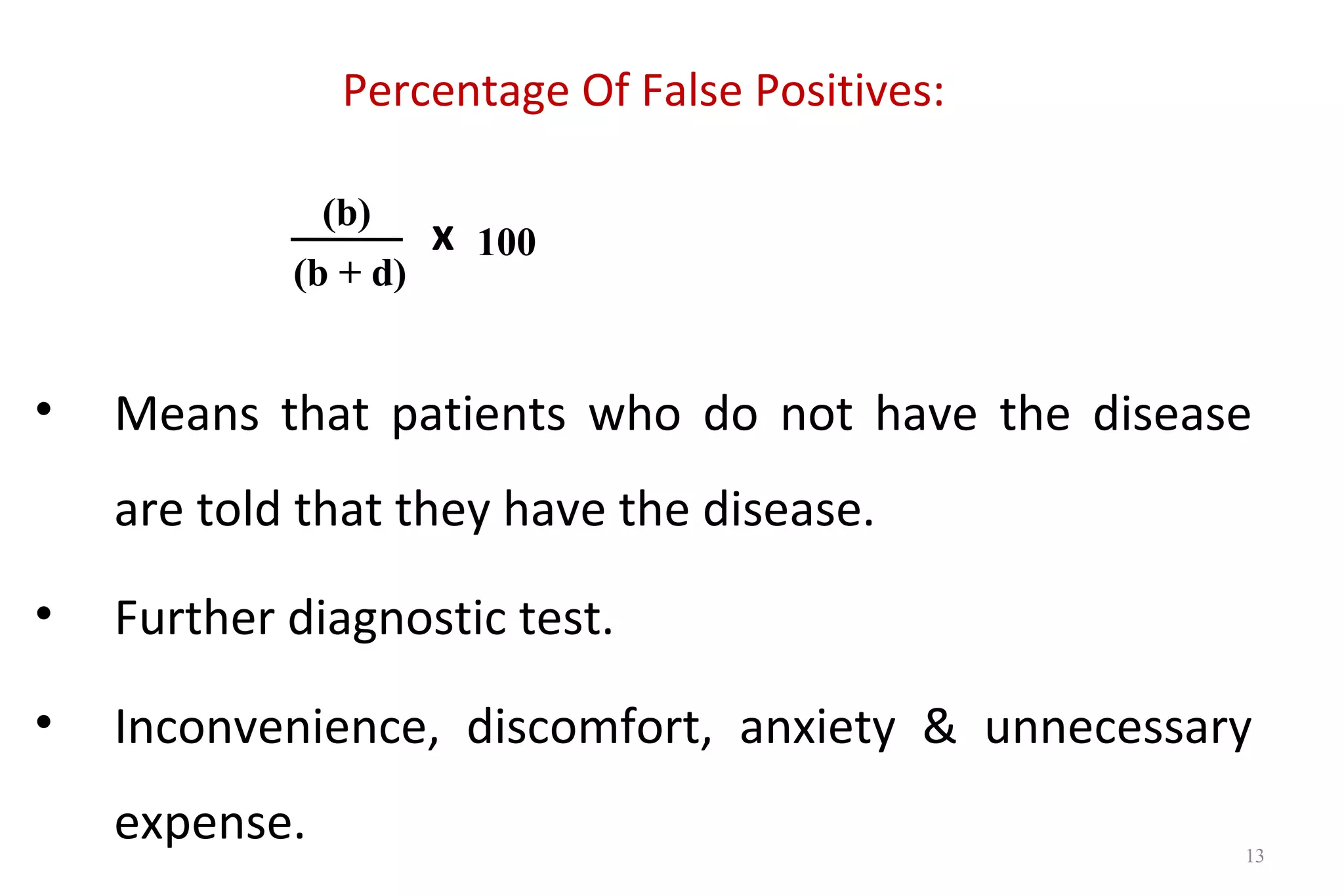 Percentage Of False Positives:
x
• Means that patients who do not have the disease
are told that they have the disease.
• Further diagnostic test.
• Inconvenience, discomfort, anxiety & unnecessary
expense.
(b)
(b + d)
100
13
 