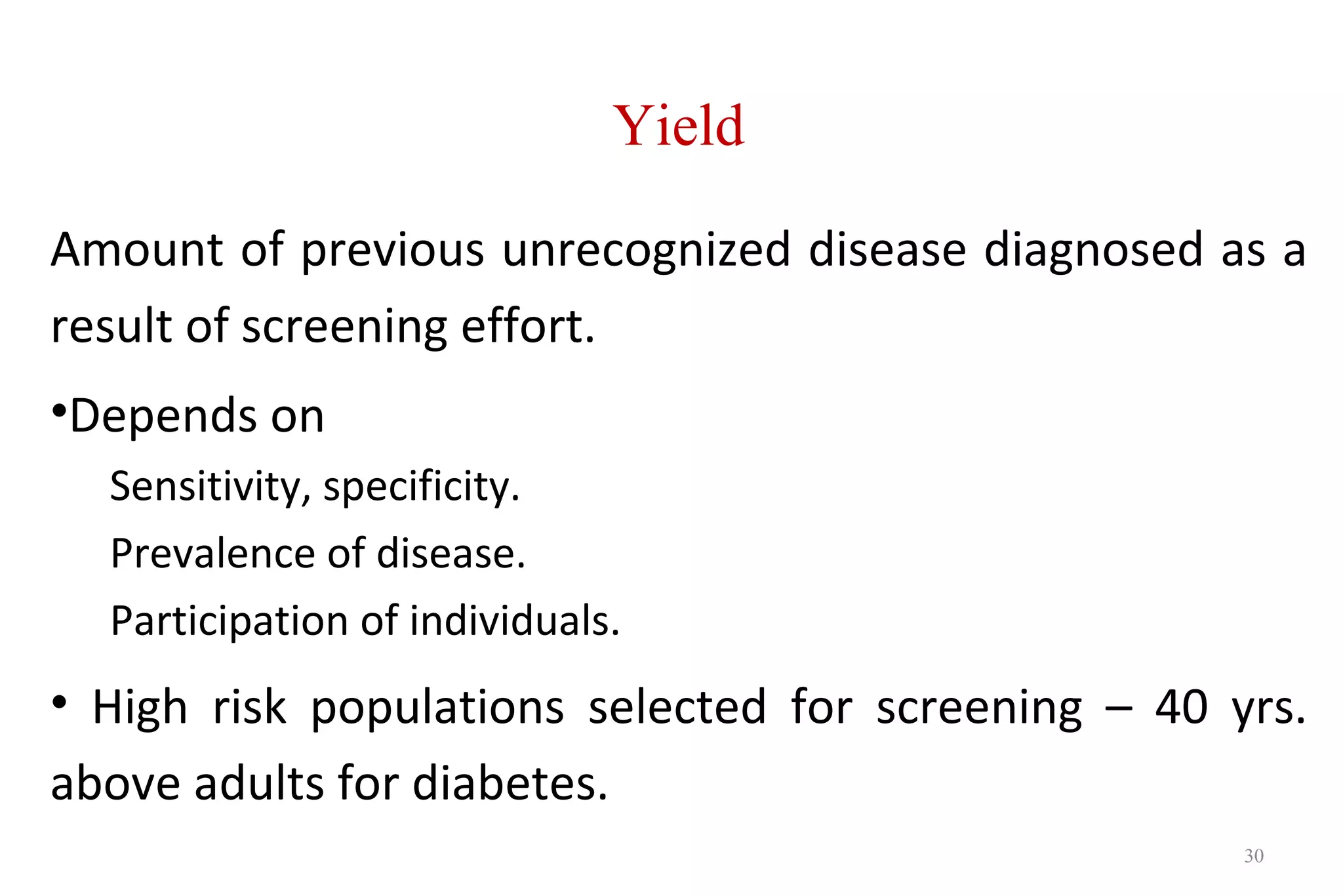 Amount of previous unrecognized disease diagnosed as a
result of screening effort.
•Depends on
Sensitivity, specificity.
Prevalence of disease.
Participation of individuals.
• High risk populations selected for screening – 40 yrs.
above adults for diabetes.
30
Yield
 