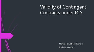 Validity of Contingent
Contracts under ICA
Name – Bivabasu Kundu
Roll no. – A080
 