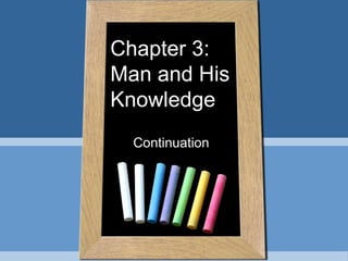 Chapter 3:
Man and His
Knowledge
Continuation
 