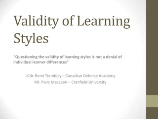 Validity of Learning
Styles
“Questioning the validity of learning styles is not a denial of
individual learner differences”
LCdr. Remi Tremblay – Canadian Defence Academy
Mr. Piers MacLean - Cranfield University

 