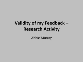 Validity of my Feedback –
Research Activity
Abbie Murray
 
