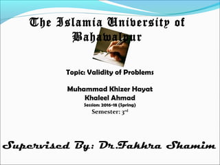 Topic: Validity of Problems
The Islamia University of
Bahawalpur
Muhammad Khizer Hayat
Khaleel Ahmad
Session: 2016-18 (Spring)
Semester: 3rd
Supervised By: Dr.Fakhra Shamim
 
