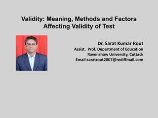 Validity: Meaning, Methods and Factors
Affecting Validity of Test
Dr. Sarat Kumar Rout
Assist. Prof. Department of Education
Ravenshaw University, Cuttack
Email:saratrout2007@rediffmail.com
 