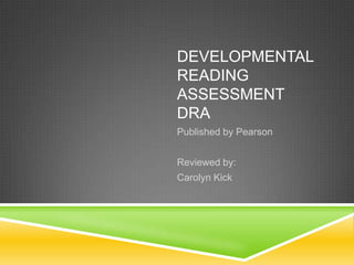DEVELOPMENTAL
READING
ASSESSMENT
DRA
Published by Pearson


Reviewed by:
Carolyn Kick
 