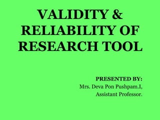 VALIDITY &
RELIABILITY OF
RESEARCH TOOL
PRESENTED BY:
Mrs. Deva Pon Pushpam.I,
Assistant Professor.
 