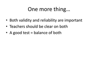 One more thing…
• Both validity and reliability are important
• Teachers should be clear on both
• A good test = balance o...