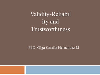Validity-Reliabil
ity and
Trustworthiness
PhD. Olga Camila Hernández M
 