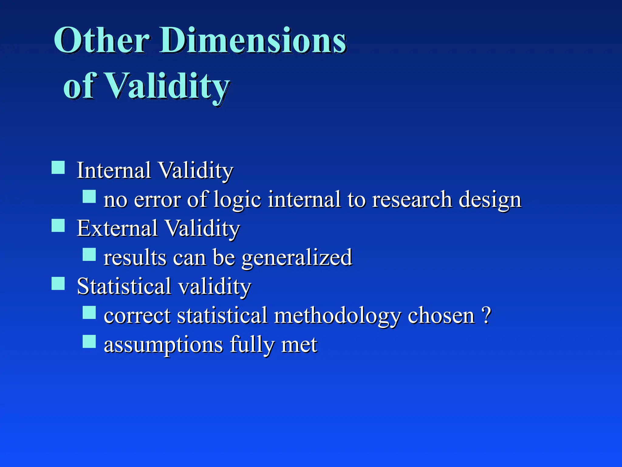 Other Dimensions
of Validity
 Internal Validity
Internal Validity
 no error of logic internal to research design
no error of logic internal to research design
 External Validity
External Validity
 results can be generalized
results can be generalized
 Statistical validity
Statistical validity
 correct statistical methodology chosen ?
correct statistical methodology chosen ?
 assumptions fully met
assumptions fully met
 