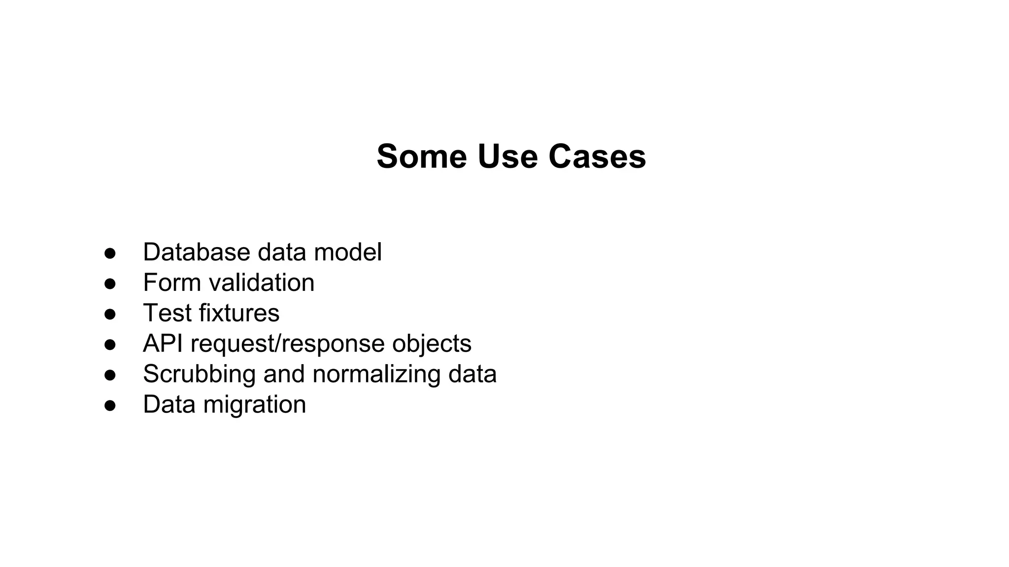 Some Use Cases 
● Database data model 
● Form validation 
● Test fixtures 
● API request/response objects 
● Scrubbing and normalizing data 
● Data migration 
 