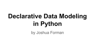 Declarative Data Modeling 
in Python 
by Joshua Forman 
 