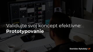 Validujte svoj koncept efektívne:
Prototypovanie
Stanislav Rykalský LB*
 
