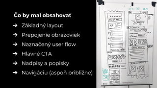 ➔ Základný layout
➔ Prepojenie obrazoviek
➔ Naznačený user flow
➔ Hlavné CTA
➔ Nadpisy a popisky
➔ Navigáciu (aspoň približne)
Čo by mal obsahovať
 
