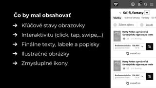 ➔ Kľúčové stavy obrazovky
➔ Interaktivitu (click, tap, swipe,...)
➔ Finálne texty, labele a popisky
➔ Ilustračné obrázky
➔ Zmysluplné ikony
Čo by mal obsahovať
 