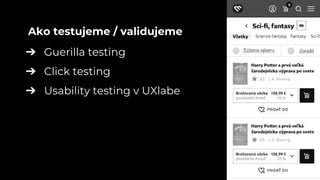 ➔ Guerilla testing
➔ Click testing
➔ Usability testing v UXlabe
Ako testujeme / validujeme
 