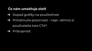 ➔ Dopad grafiky na použiteľnosť
➔ Pritiahnutie pozornosti - napr. všimnú si
používatelia toto CTA?
➔ Prístupnosť
Čo nám umožňuje zistiť
 