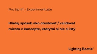 Pro tip #1 - Experimentujte
Hľadaj spôsob ako otestovať / validovať
miesta v koncepte, ktorými si nie si istý
 