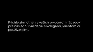 Rýchle zhmotnenie vašich prvotných nápadov
pre následnú validáciu s kolegami, klientom či
používateľmi.
 