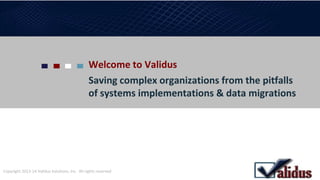 Welcome to Validus
Saving complex organizations from the pitfalls
of systems implementations & data migrations
Copyright 2013-14 Validus Solutions, Inc. All rights reserved
 