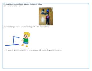 - Se dibuja la silueta del número 4 grande para que los niños quepan en la silueta.
- Con su cuerpo representan el número 4.
- Trazamos sobre el piso el número 4 con cinta y los niños pasan de puntitas repasando el trazo.
-
- Se agrupan de 1 y cuenta, se agrupan de 2 y se cuentan. Se agrupan de 3 y se cuentan. Se agrupan de 4 y se cuentan.
 