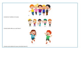 - Cuentan los 5 sentidos en el cuerpo.
- Cuentan dando saltos con un pie hasta 5.
- Cuentan con los dedos de la mano y los del pie hasta el 5.
 