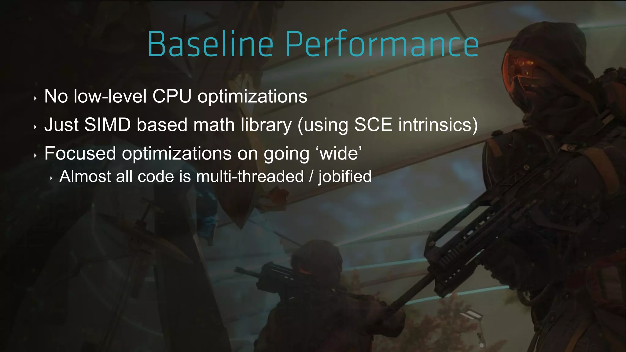 ‣ No low-level CPU optimizations
‣ Just SIMD based math library (using SCE intrinsics)
‣ Focused optimizations on going „wide‟
‣ Almost all code is multi-threaded / jobified
 